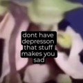 Hrrmmm. Have depression do not, you sad that stuff makes. Hrmmm.